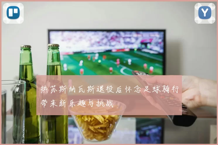 热苏斯纳瓦斯退役后怀念足球骑行带来新乐趣与挑战